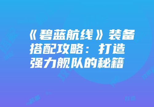 《碧蓝航线》装备搭配攻略：打造强力舰队的秘籍
