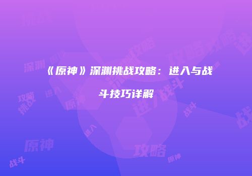 《原神》深渊挑战攻略：进入与战斗技巧详解