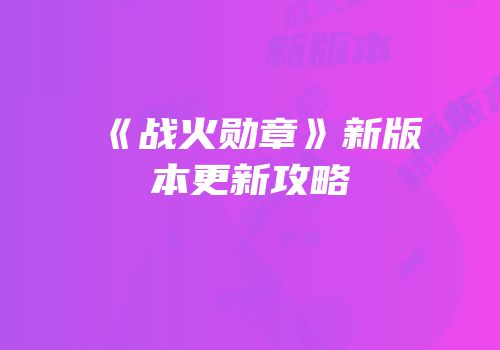 《战火勋章》新版本更新攻略