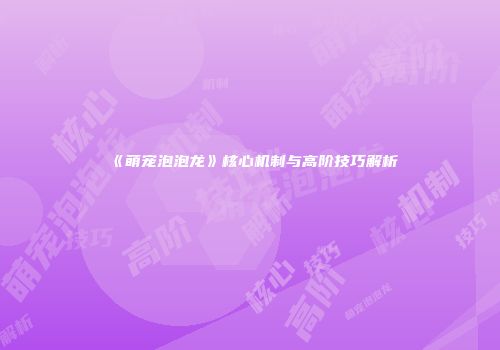 《萌宠泡泡龙》核心机制与高阶技巧解析