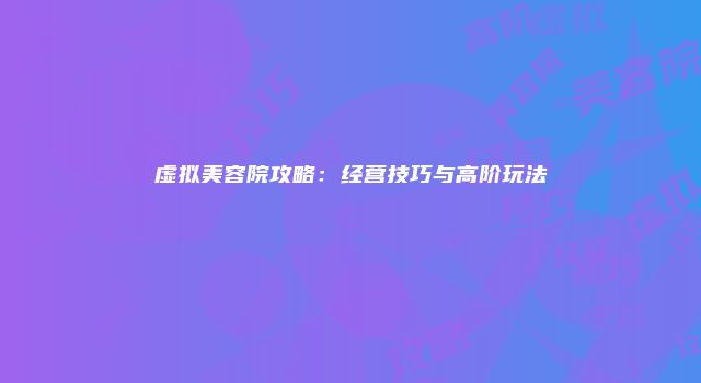 虚拟美容院攻略：经营技巧与高阶玩法