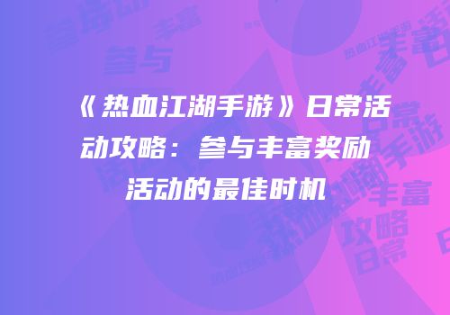 《热血江湖手游》日常活动攻略：参与丰富奖励活动的最佳时机