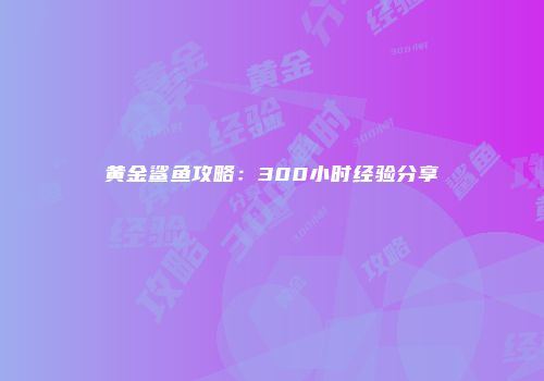 黄金鲨鱼攻略：300小时经验分享