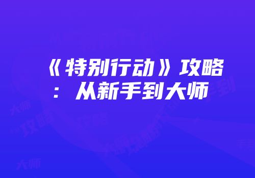 《特别行动》攻略：从新手到大师