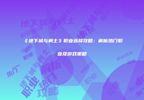 《地下城与勇士》职业选择攻略：解析热门职业及游戏策略