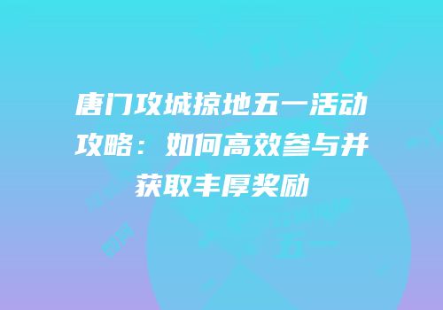 唐门攻城掠地五一活动攻略：如何高效参与并获取丰厚奖励