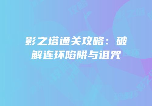 影之塔通关攻略：破解连环陷阱与诅咒