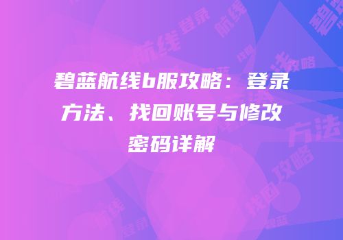 碧蓝航线b服攻略：登录方法、找回账号与修改密码详解