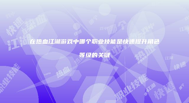 在热血江湖游戏中哪个职业技能是快速提升角色等级的关键