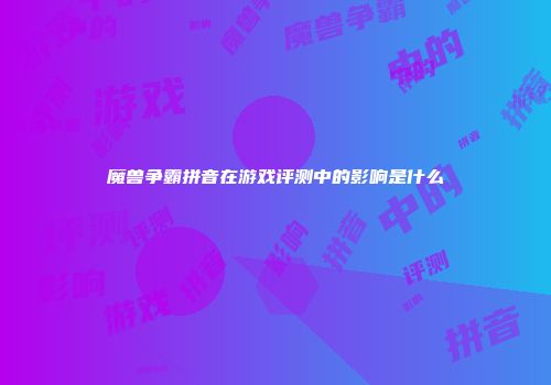 魔兽争霸拼音在游戏评测中的影响是什么