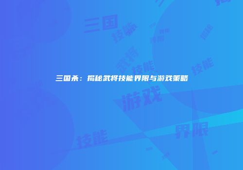 三国杀：揭秘武将技能界限与游戏策略