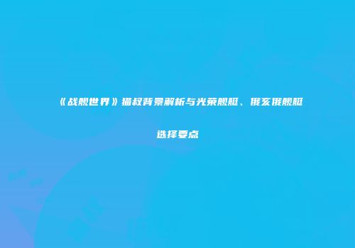 《战舰世界》猫叔背景解析与光荣舰艇、俄亥俄舰艇选择要点