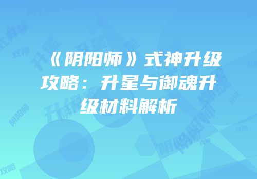 《阴阳师》式神升级攻略：升星与御魂升级材料解析