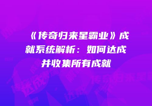 《传奇归来星霸业》成就系统解析：如何达成并收集所有成就