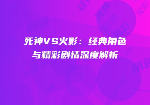 死神VS火影：经典角色与精彩剧情深度解析