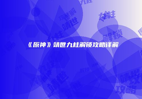 《原神》靖世九柱解锁攻略详解