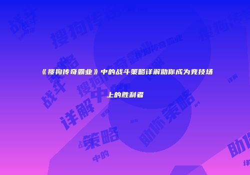 《搜狗传奇霸业》中的战斗策略详解助你成为竞技场上的胜利者