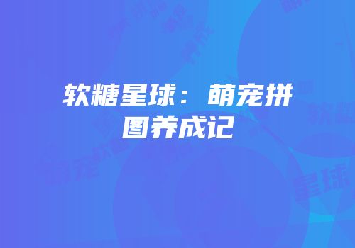 软糖星球：萌宠拼图养成记