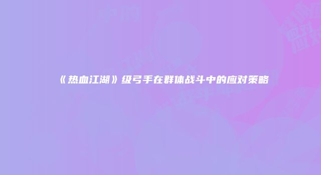 《热血江湖》级弓手在群体战斗中的应对策略
