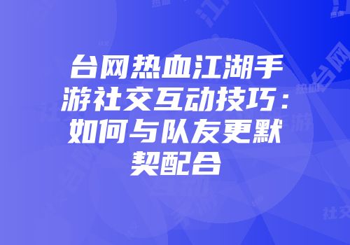 台网热血江湖手游社交互动技巧：如何与队友更默契配合