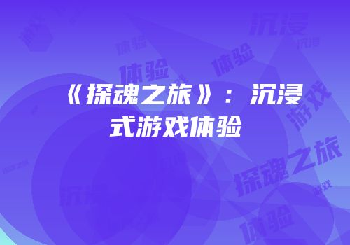 《探魂之旅》：沉浸式游戏体验