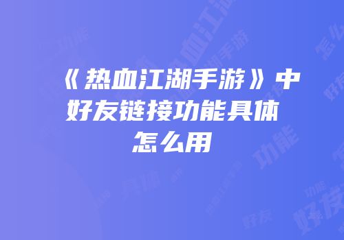 《热血江湖手游》中好友链接功能具体怎么用