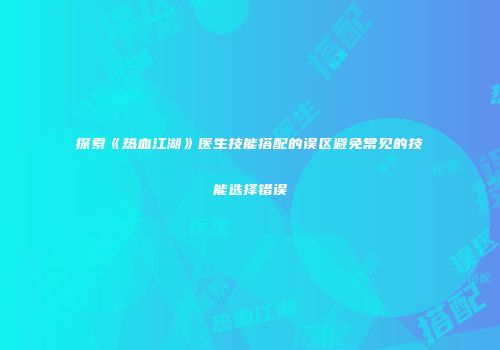 探索《热血江湖》医生技能搭配的误区避免常见的技能选择错误