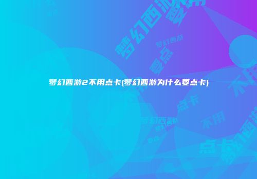 梦幻西游2不用点卡(梦幻西游为什么要点卡)