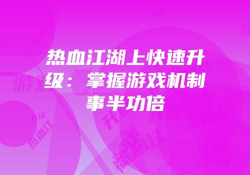 热血江湖上快速升级：掌握游戏机制事半功倍