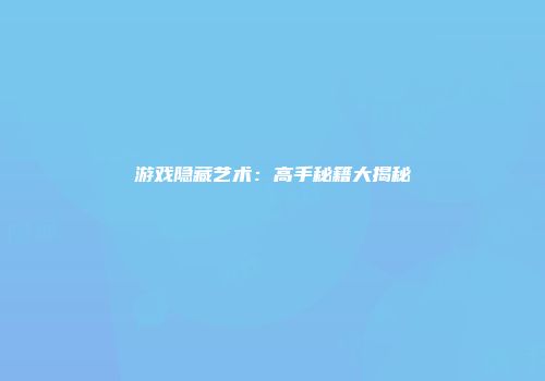 游戏隐藏艺术：高手秘籍大揭秘