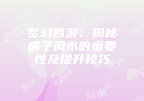 梦幻西游：揭秘房子风水的重要性及提升技巧