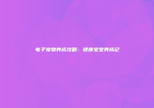 电子宠物养成攻略：健康宝宝养成记