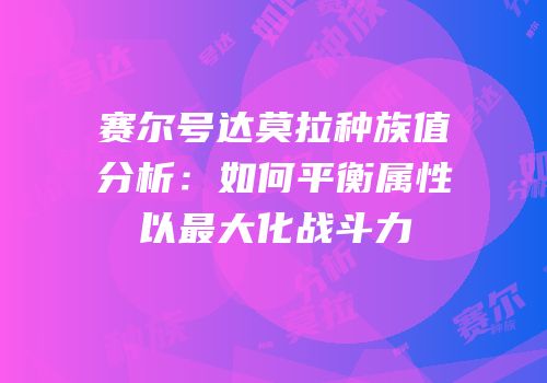赛尔号达莫拉种族值分析:如何平衡属性以最大化战斗力
