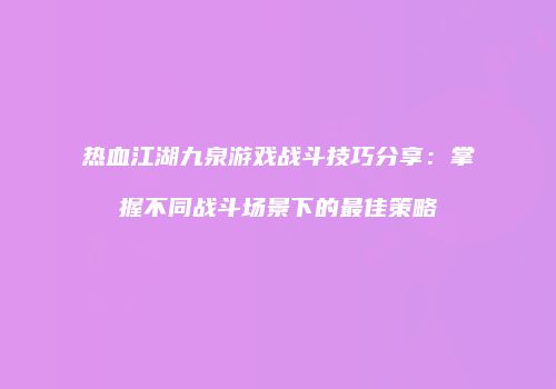 热血江湖九泉游戏战斗技巧分享：掌握不同战斗场景下的最佳策略