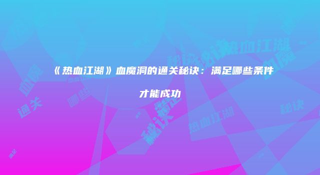 《热血江湖》血魔洞的通关秘诀：满足哪些条件才能成功