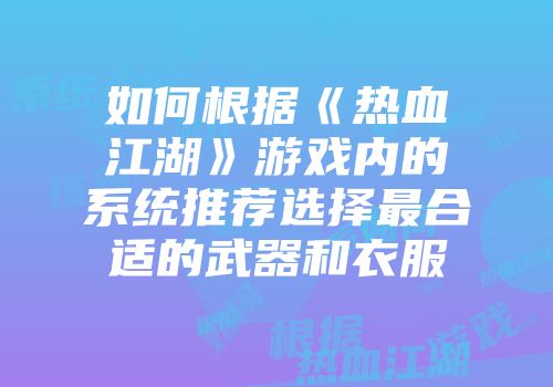 如何根据《热血江湖》游戏内的系统推荐选择最合适的武器和衣服