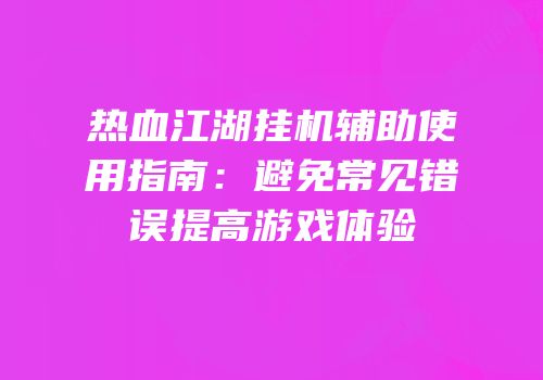 热血江湖挂机辅助使用指南：避免常见错误提高游戏体验