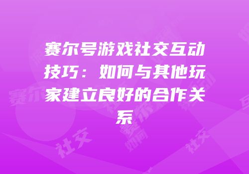 赛尔号游戏社交互动技巧：如何与其他玩家建立良好的合作关系