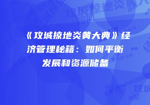 《攻城掠地炎黄大典》经济管理秘籍：如何平衡发展和资源储备