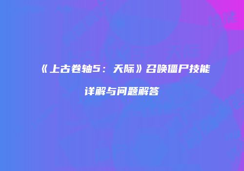 《上古卷轴5：天际》召唤僵尸技能详解与问题解答