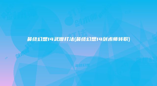 最终幻想14武僧打法(最终幻想14剑术师转职)