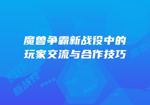 魔兽争霸新战役中的玩家交流与合作技巧