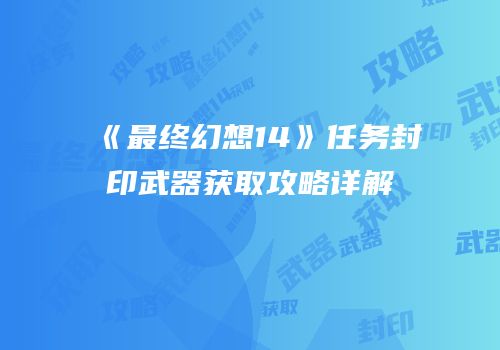 《最终幻想14》任务封印武器获取攻略详解
