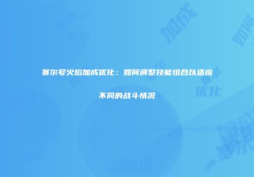 赛尔号火焰加成优化：如何调整技能组合以适应不同的战斗情况