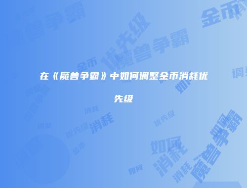 在《魔兽争霸》中如何调整金币消耗优先级