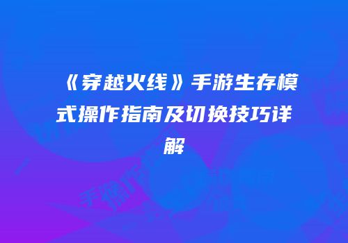 《穿越火线》手游生存模式操作指南及切换技巧详解