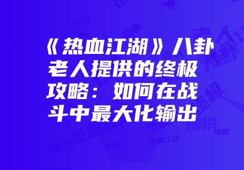 《热血江湖》八卦老人提供的终极攻略：如何在战斗中最大化输出
