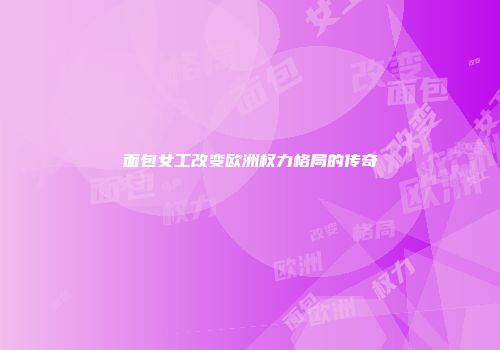 面包女工改变欧洲权力格局的传奇