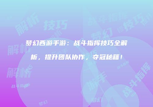 梦幻西游手游：战斗指挥技巧全解析，提升团队协作，夺冠秘籍！