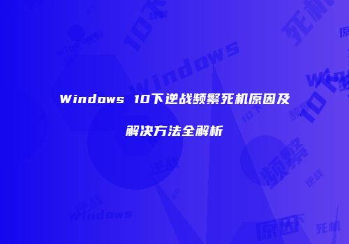 Windows 10下逆战频繁死机原因及解决方法全解析